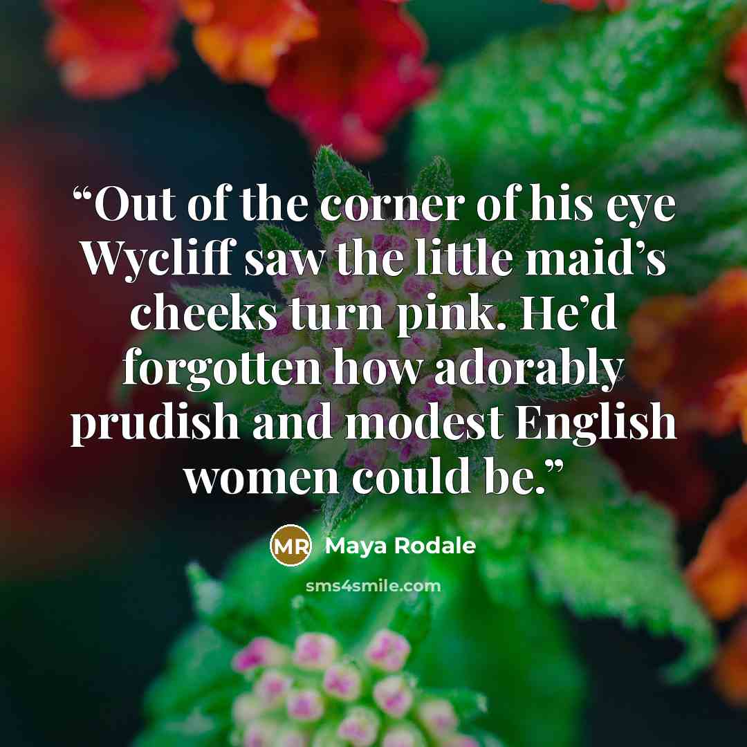 “Out of the corner of his eye Wycliff saw the little maid’s cheeks turn pink. He’d forgotten how adorably prudish and modest English women could be.” quote by Maya Rodale