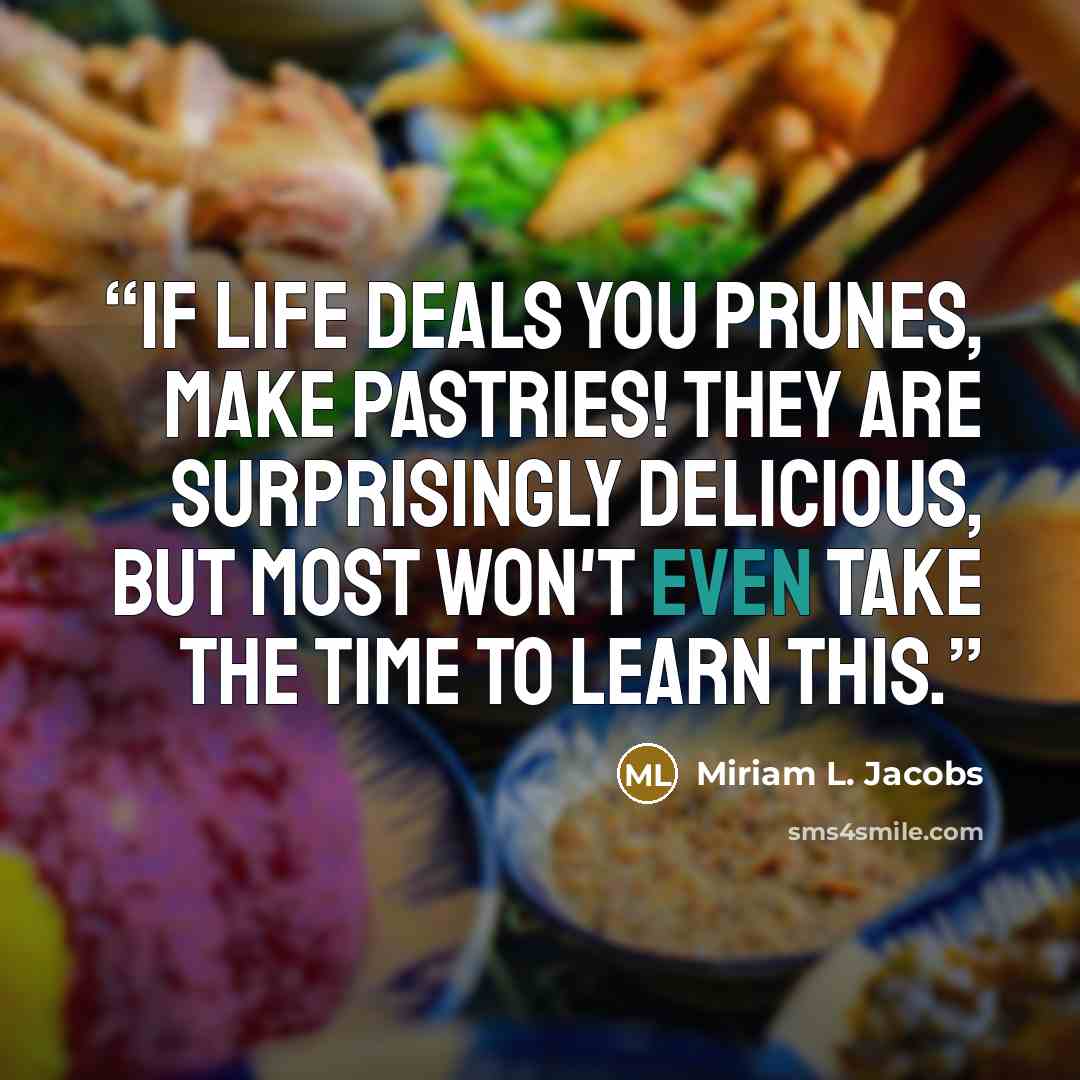 “If life deals you prunes, make pastries! They are surprisingly delicious, but most won't even take the time to learn this.” quote by Miriam L. Jacobs
