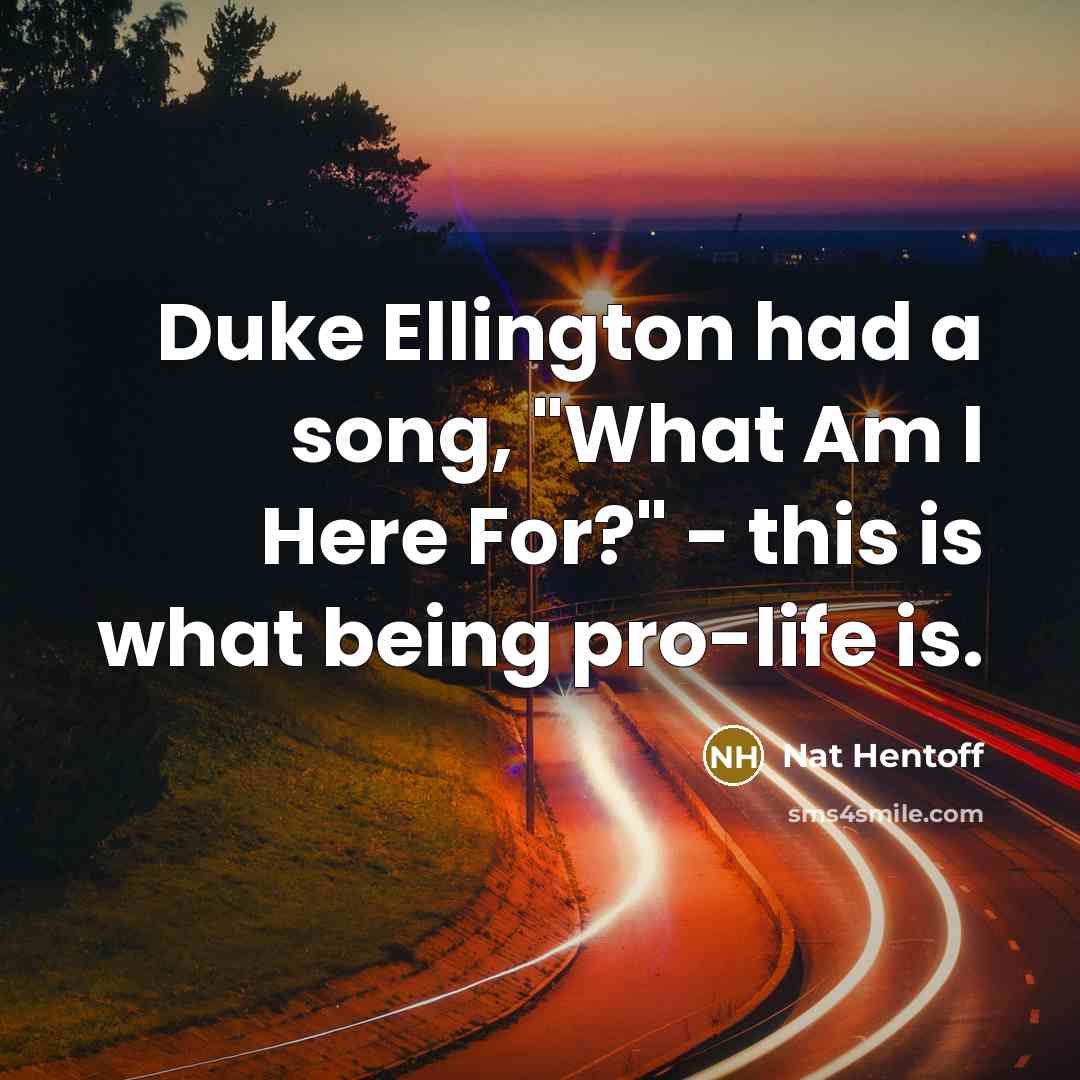 “Duke Ellington had a song, "What Am I Here For?" - this is what being pro-life is.” quote by Nat Hentoff