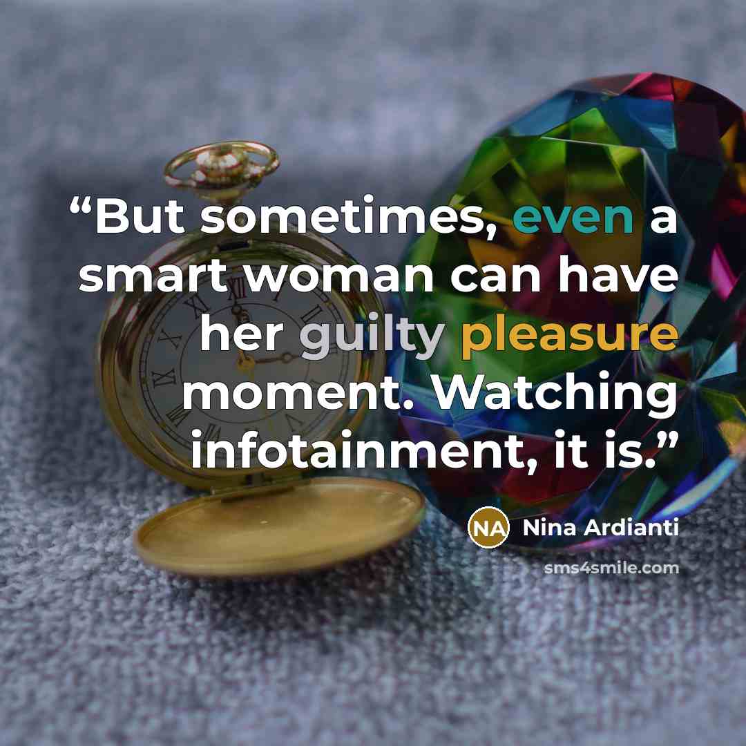 “But sometimes, even a smart woman can have her guilty pleasure moment. Watching infotainment, it is.” quote by Nina Ardianti