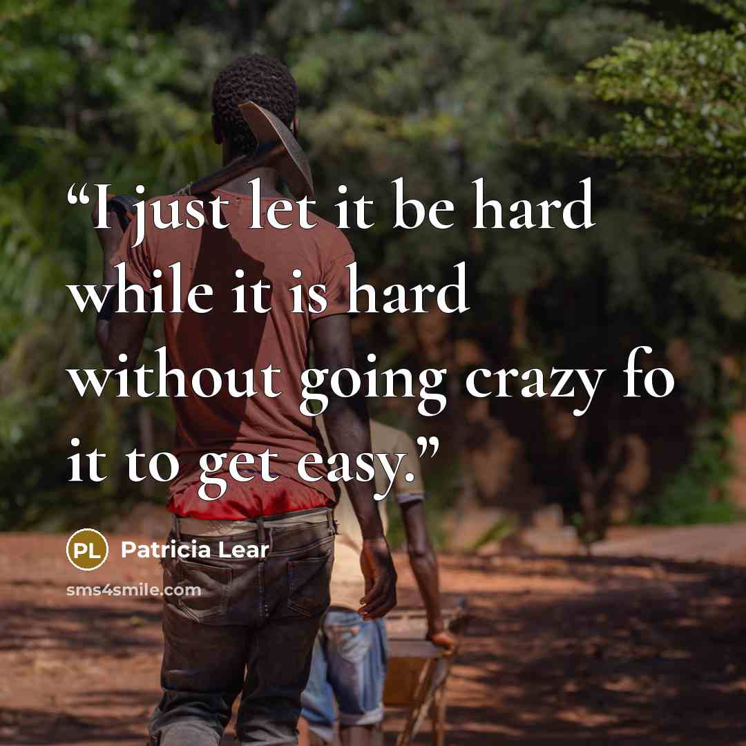“I just let it be hard while it is hard without going crazy fo it to get easy.” quote by Patricia Lear