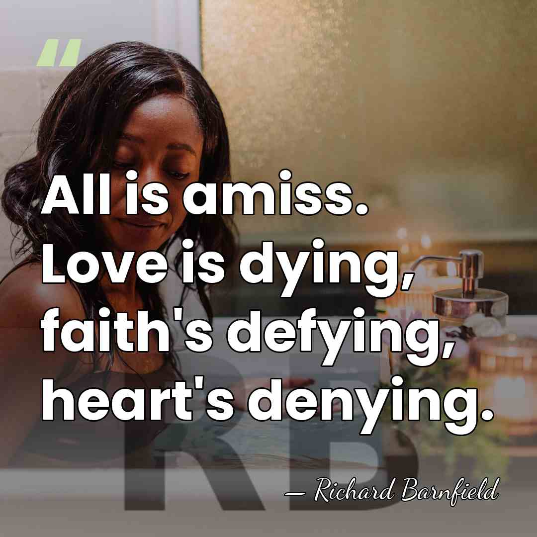 All is amiss. Love is dying, faith's defying, heart's denying. - Richard Barnfield