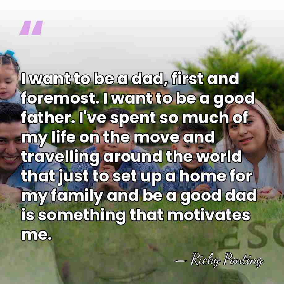 I want to be a dad, first and foremost. I want to&hellip; - Ricky Ponting