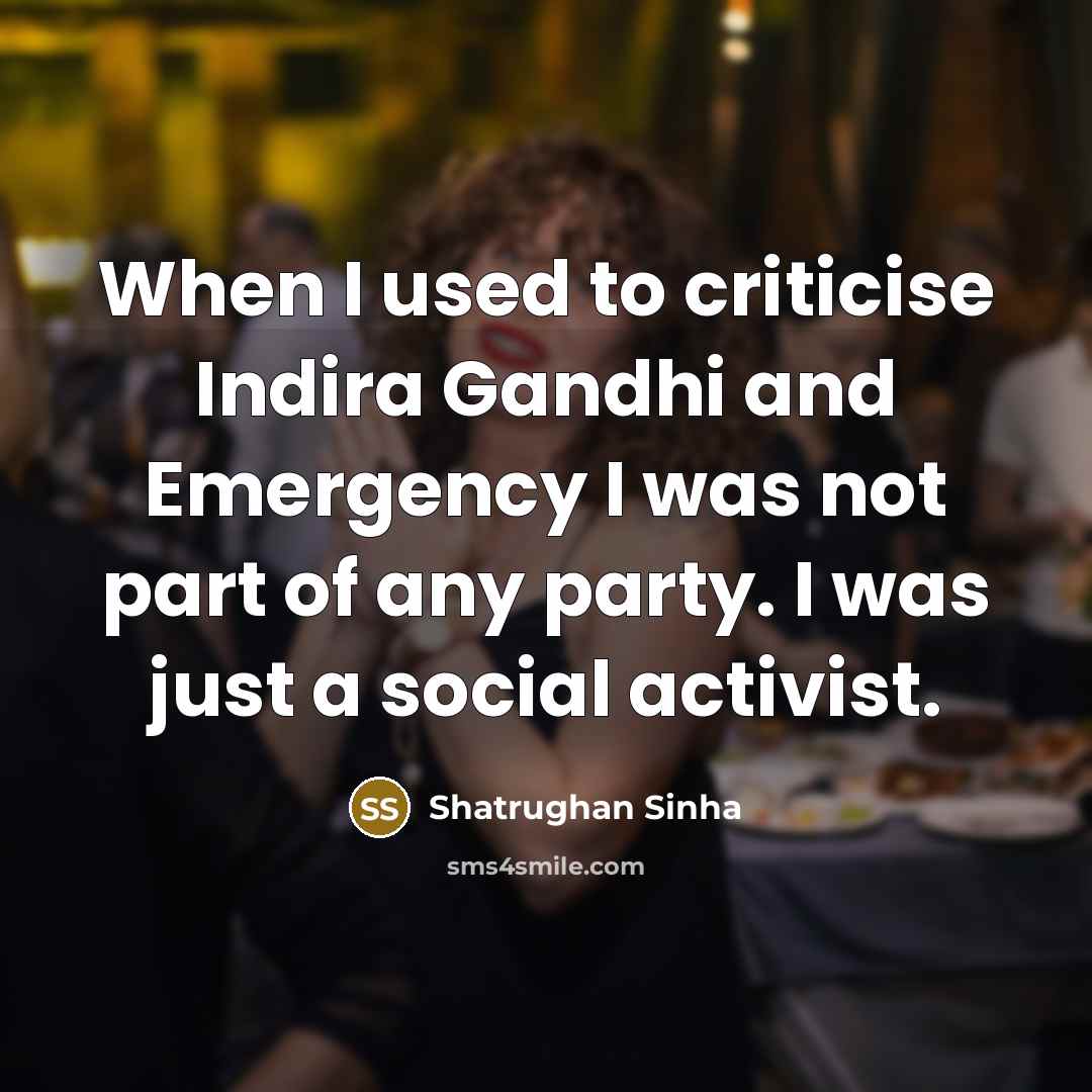 “When I used to criticise Indira Gandhi and Emergency I was not part of any party. I was just a social activist.” quote by Shatrughan Sinha