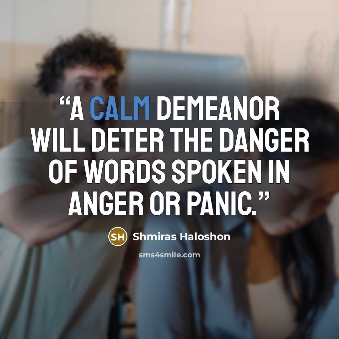 “A calm demeanor will deter the danger of words spoken in anger or panic.” quote by Shmiras Haloshon