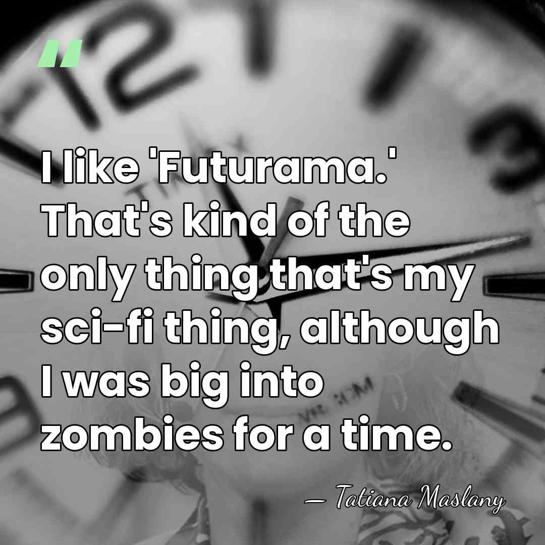 I like 'Futurama.' That's kind of the only thing that's my sci-fi&hellip; - Tatiana Maslany