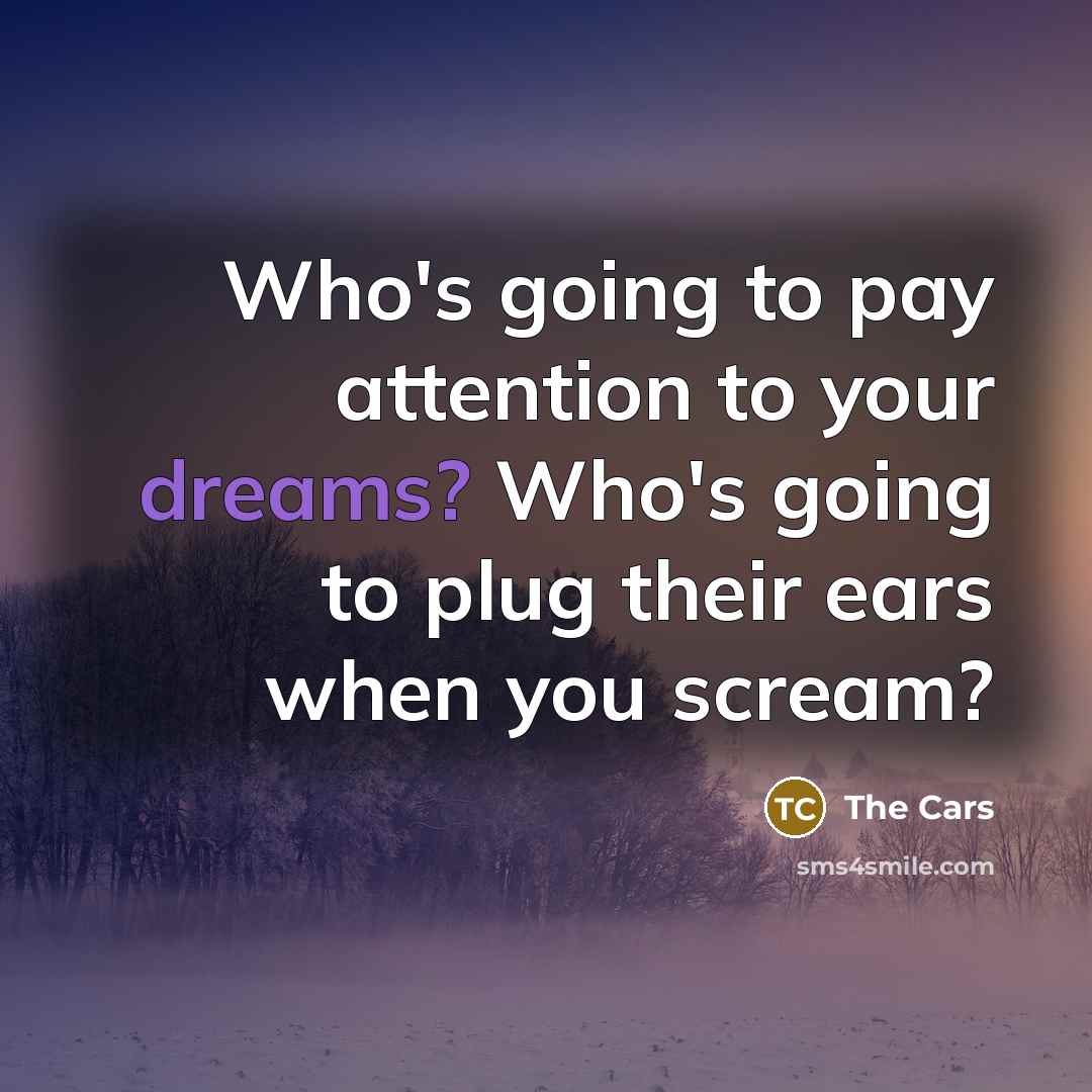 “Who's going to pay attention to your dreams? Who's going to plug their ears when you scream?” quote by The Cars
