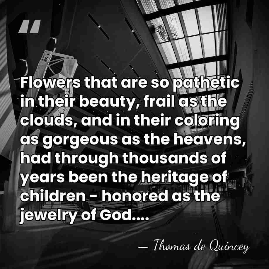 Flowers that are so pathetic in their beauty, frail as the clouds,&hellip; - Thomas de Quincey