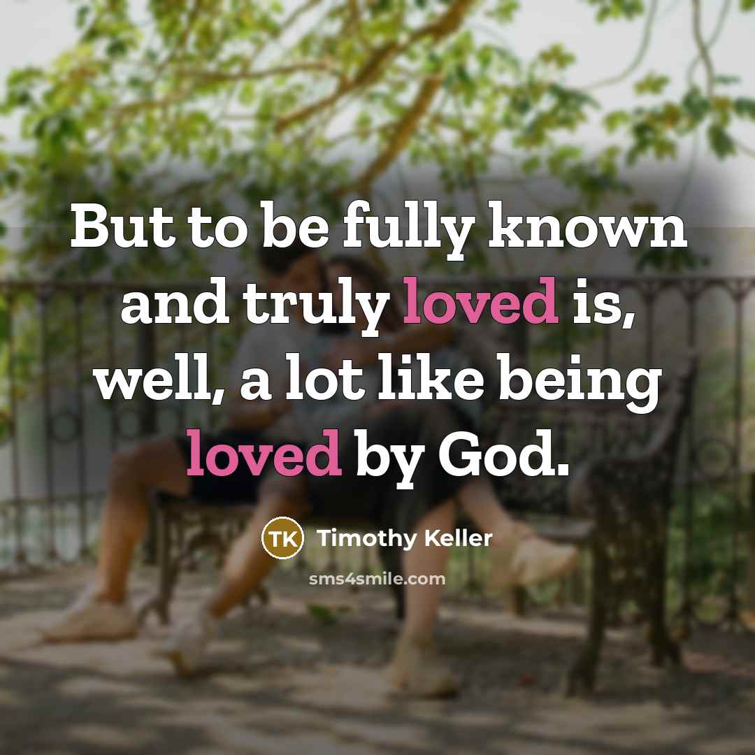 “But to be fully known and truly loved is, well,…” quote by Timothy Keller