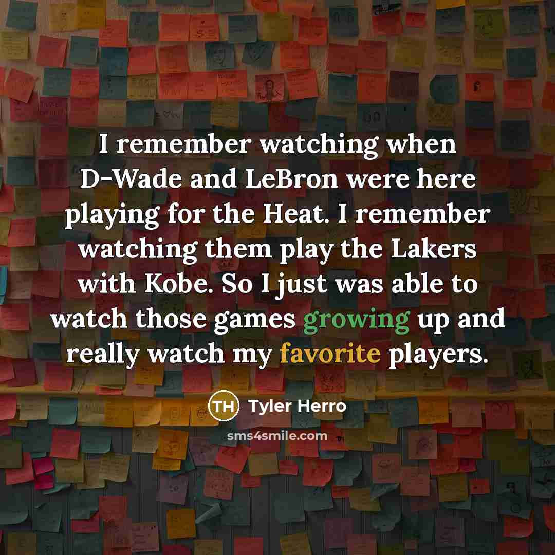 “I remember watching when D-Wade and LeBron were here playing for the Heat. I remember watching them play the Lakers with Kobe. So I just was able to watch those games growing up and really watch my favorite players.” quote by Tyler Herro