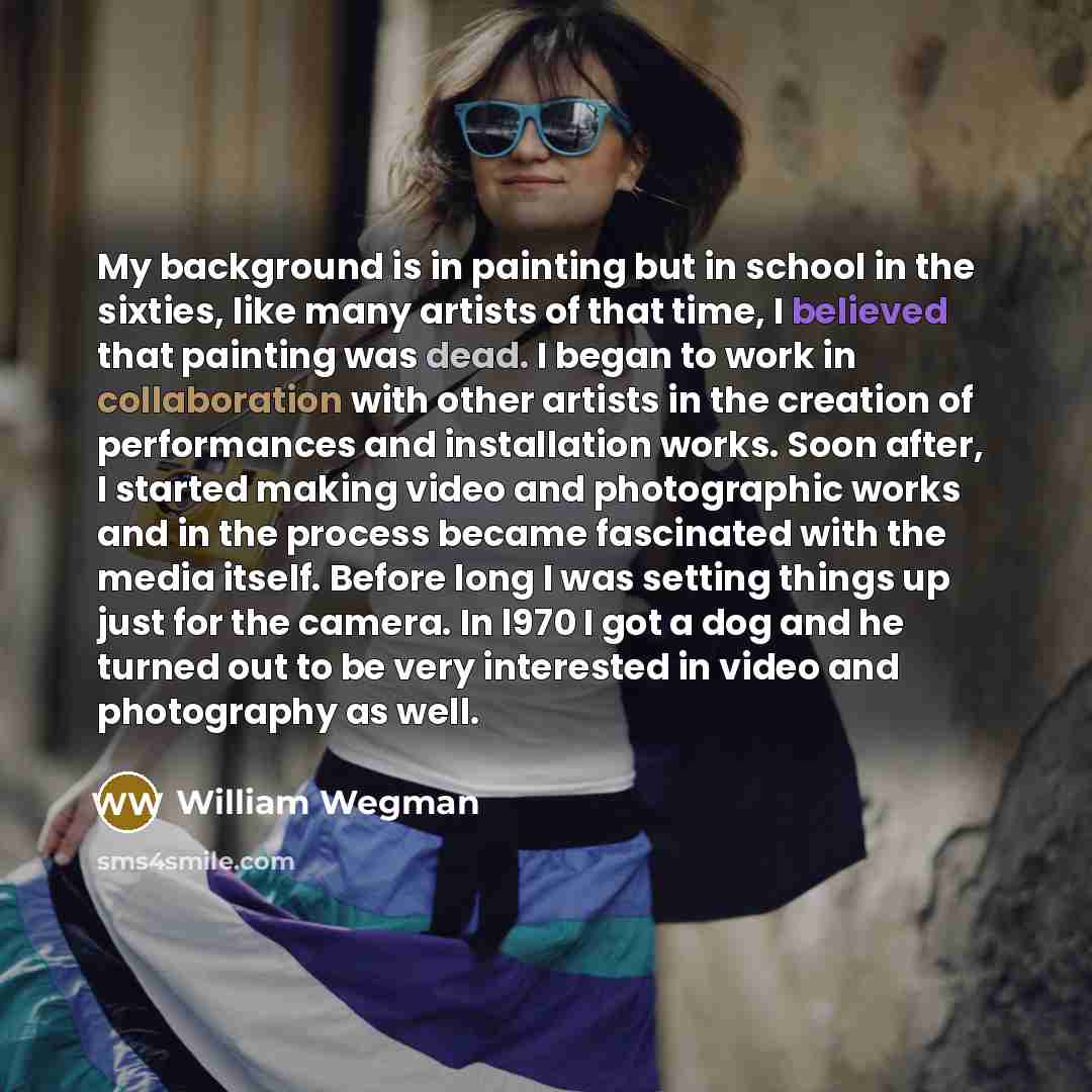 “My background is in painting but in school in the…” quote by William Wegman