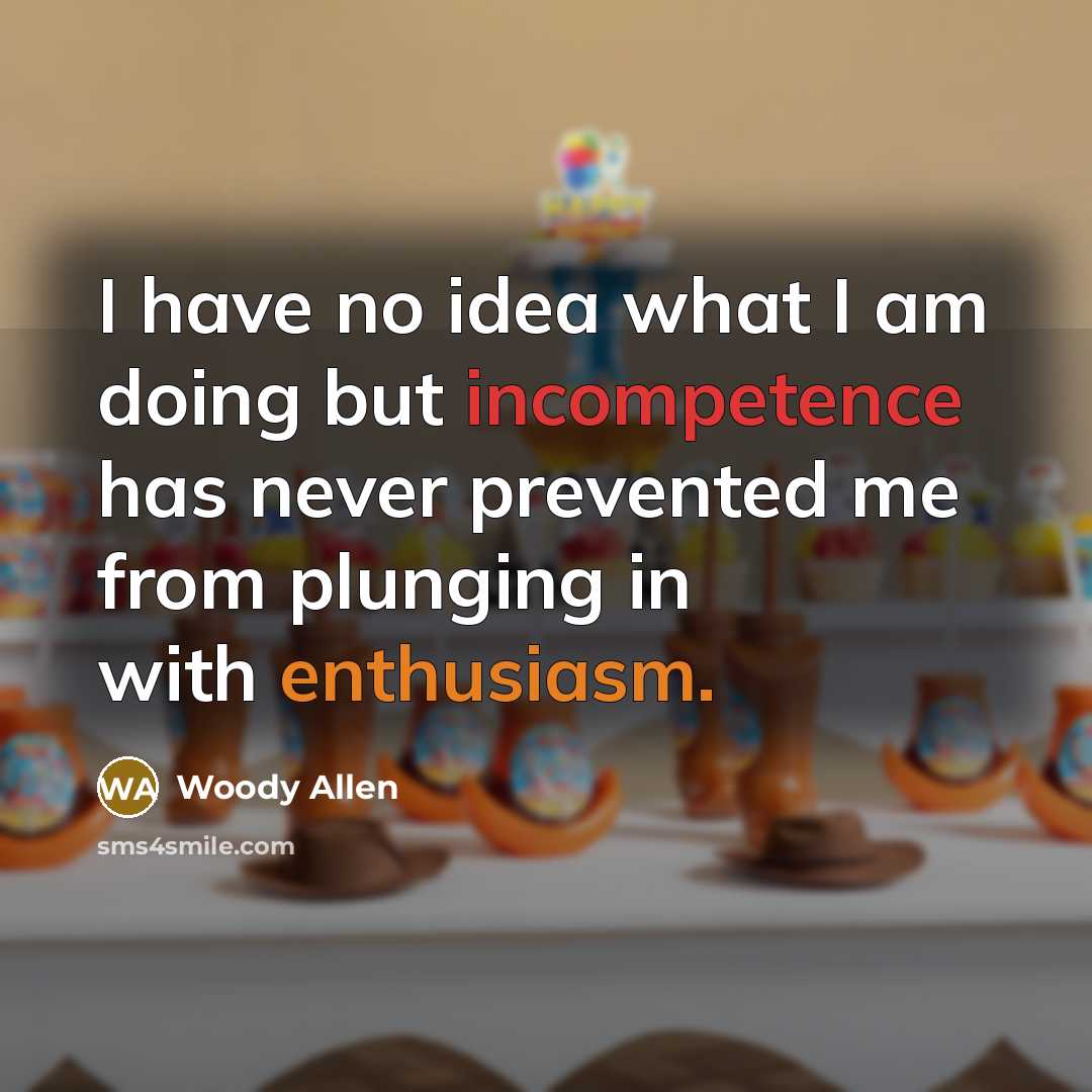“I have no idea what I am doing but incompetence…” quote by Woody Allen