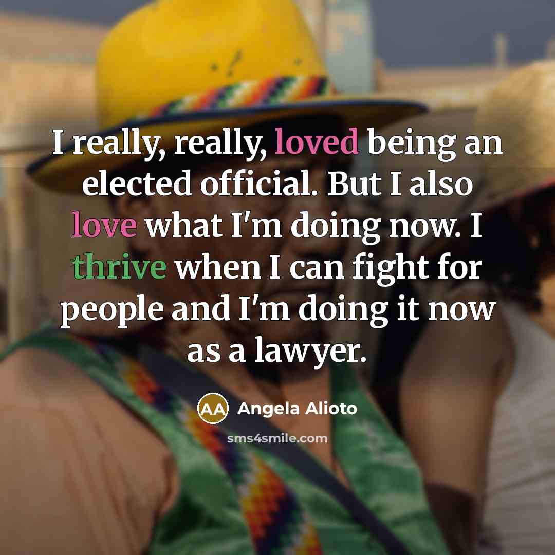 “I really, really, loved being an elected official. But I also love what I'm doing now. I thrive when I can fight for people and I'm doing it now as a lawyer.” quote by Angela Alioto