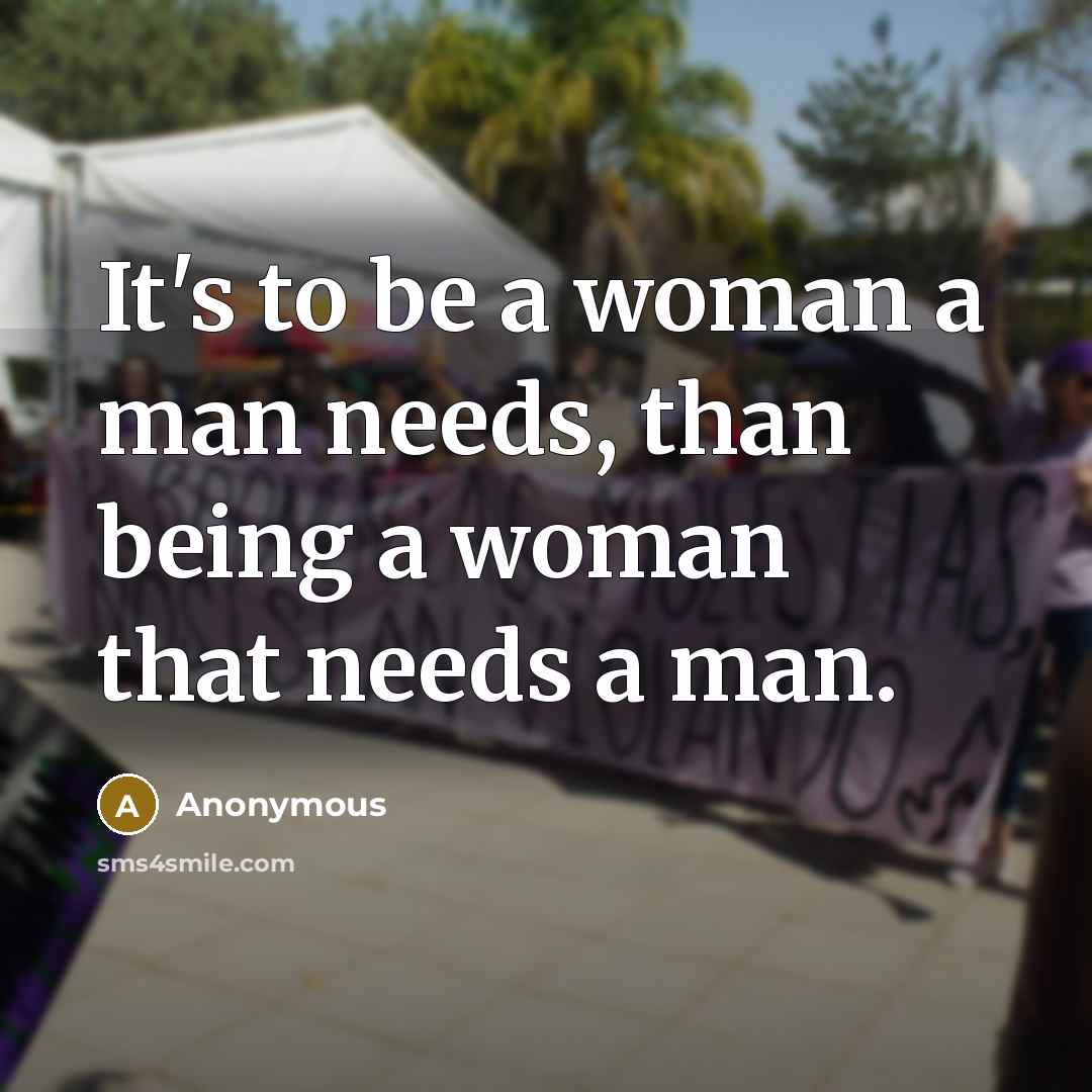 “It's to be a woman a man needs, than being a woman that needs a man.” quote by Anonymous