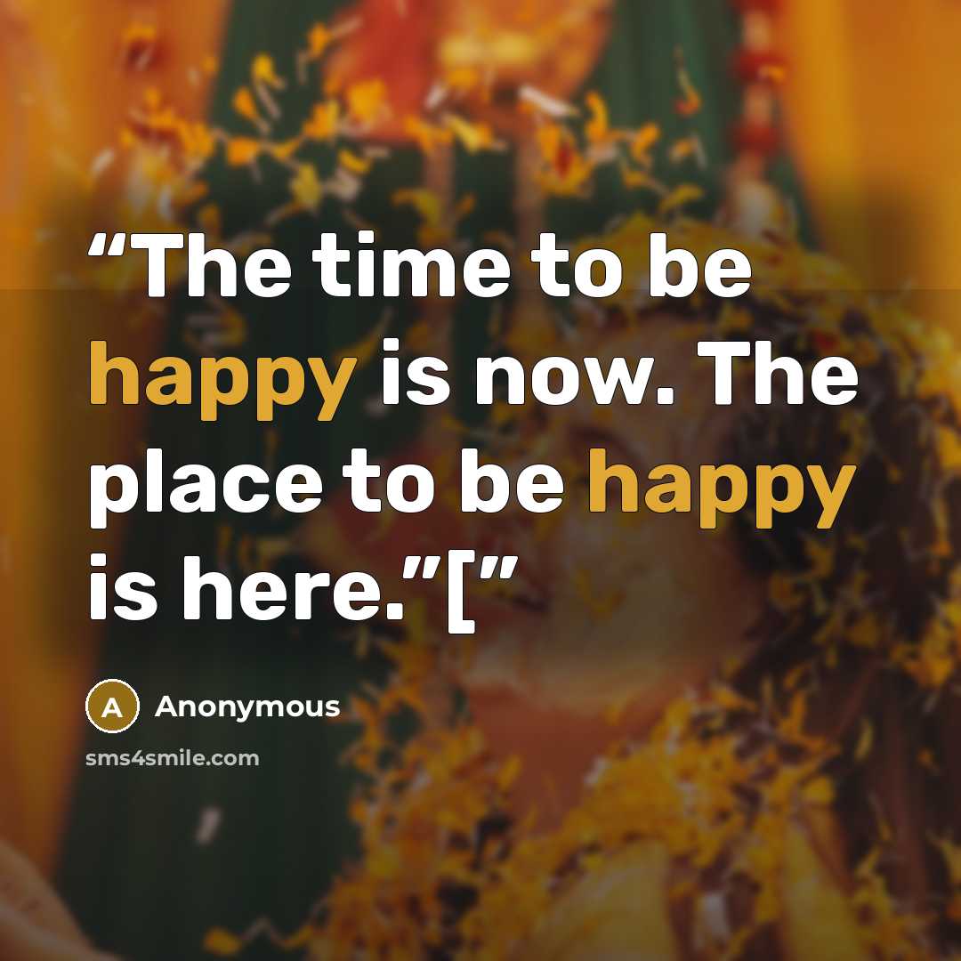 “The time to be happy is now. The place to be happy is here.”[” quote by Anonymous