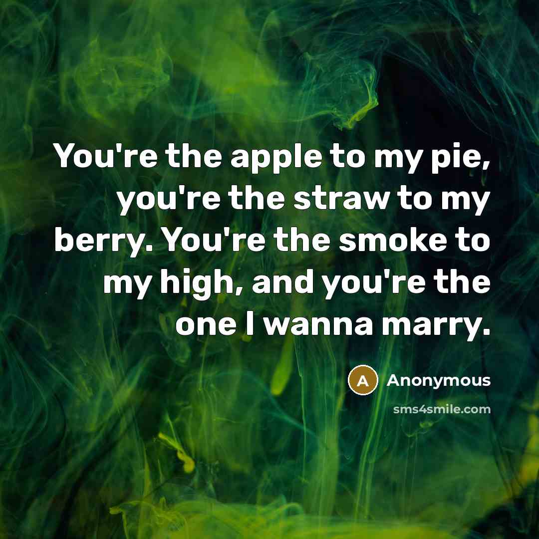 “You're the apple to my pie, you're the straw to my berry. You're the smoke to my high, and you're the one I wanna marry.” quote by Anonymous