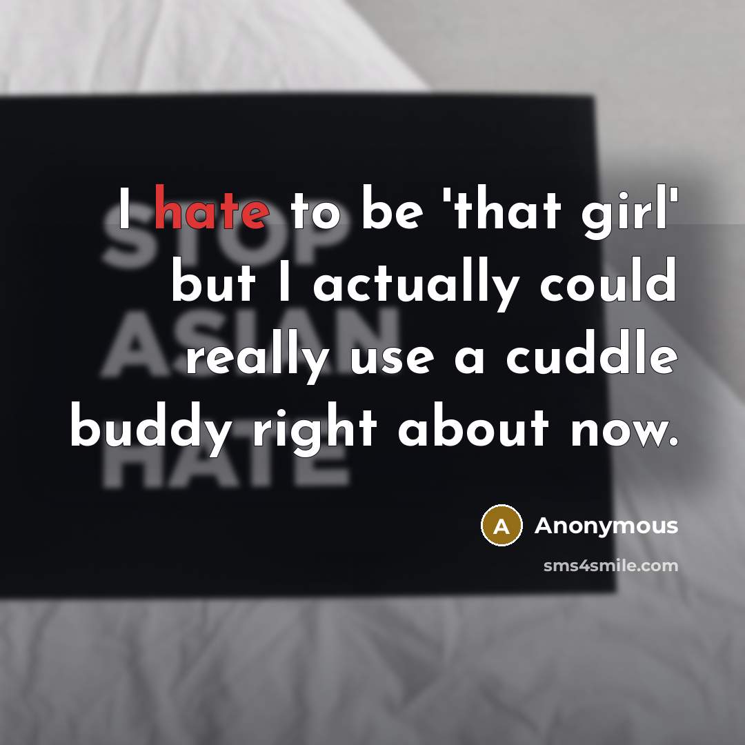 “I hate to be 'that girl' but I actually could really use a cuddle buddy right about now.” quote by Anonymous