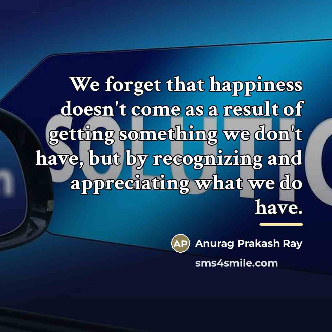 “We forget that happiness doesn't come as a result of…” quote by Anurag Prakash Ray