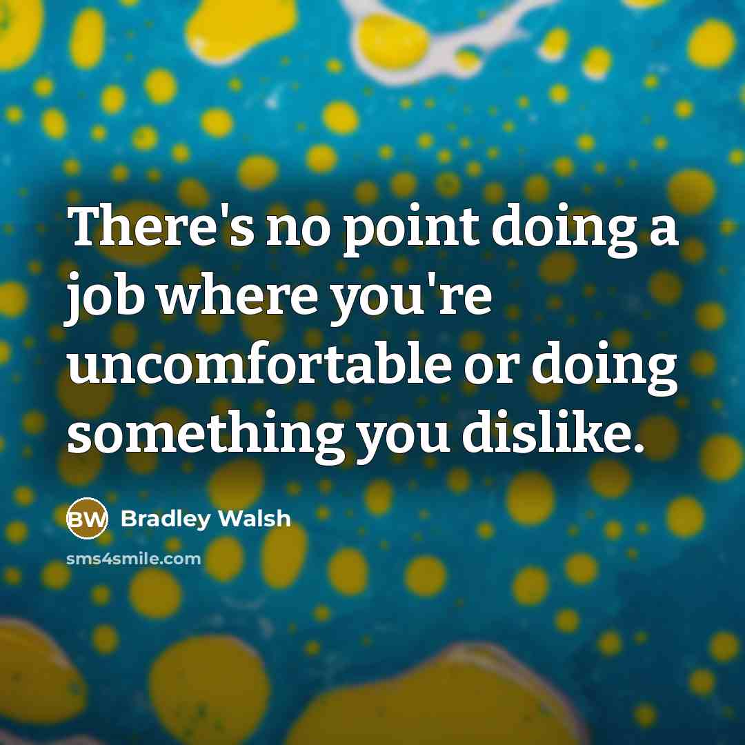 “There's no point doing a job where you're uncomfortable or…” quote by Bradley Walsh
