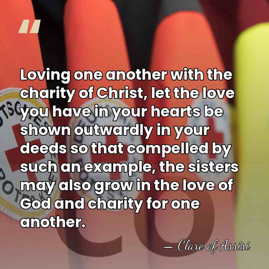 Loving one another with the charity of Christ, let the love you&hellip; - Clare of Assisi