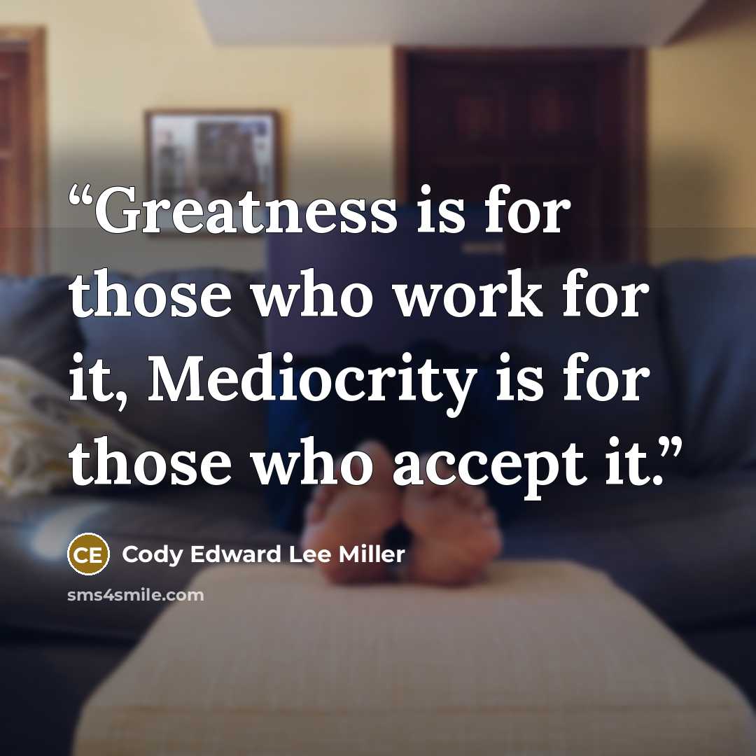 “Greatness is for those who work for it, Mediocrity is for those who accept it.” quote by Cody Edward Lee Miller