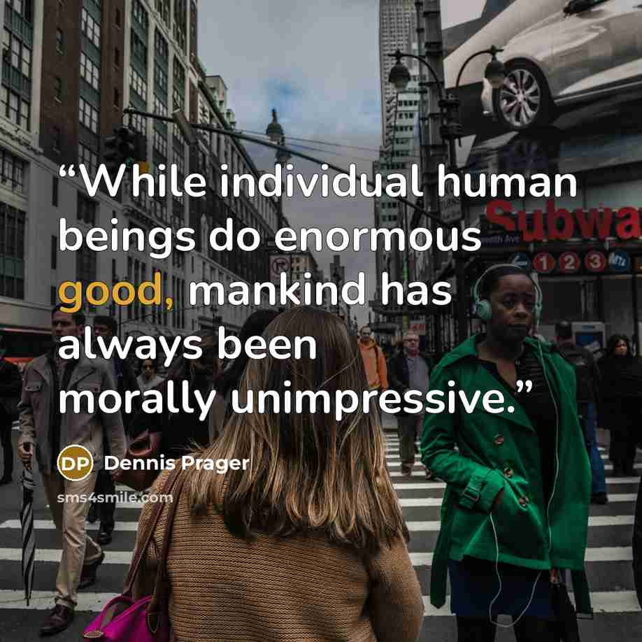 “While individual human beings do enormous good, mankind has always been morally unimpressive.” quote by Dennis Prager