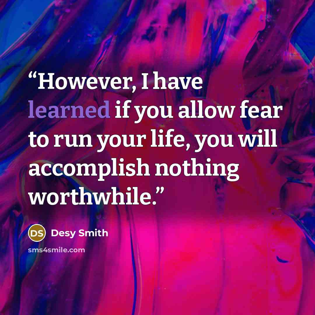 “However, I have learned if you allow fear to run your life, you will accomplish nothing worthwhile.” quote by Desy Smith
