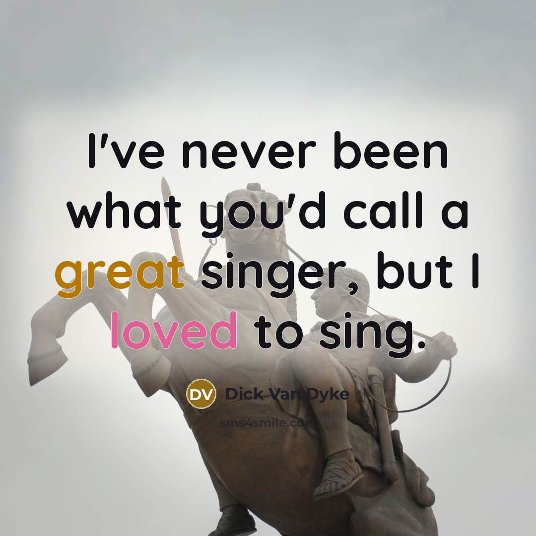 “I've never been what you'd call a great singer, but I loved to sing.” quote by Dick Van Dyke