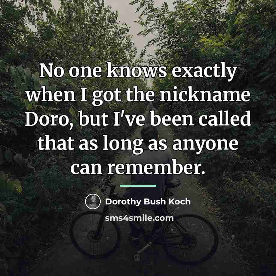“No one knows exactly when I got the nickname Doro,…” quote by Dorothy Bush Koch