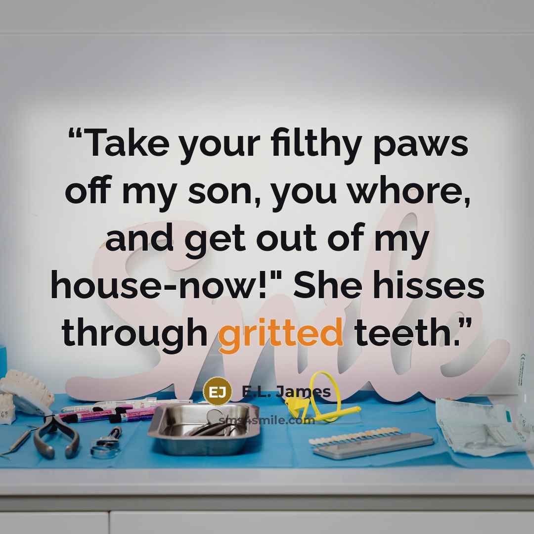“Take your filthy paws off my son, you whore, and get out of my house-now!" She hisses through gritted teeth.” quote by E.L. James
