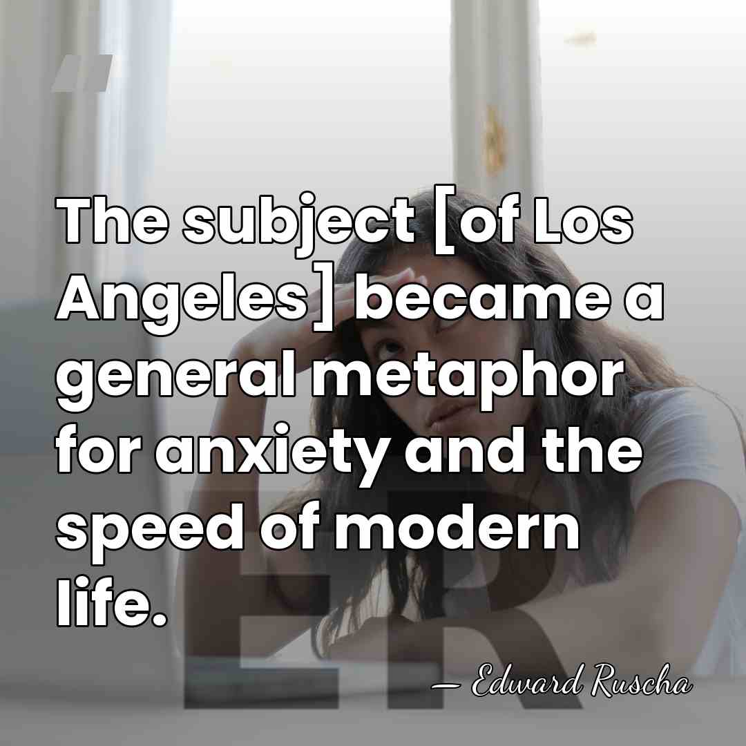 The subject [of Los Angeles] became a general metaphor for anxiety and&hellip; - Edward Ruscha