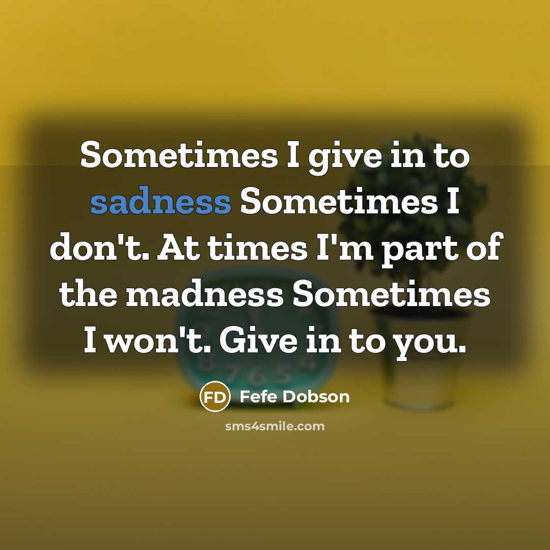 “Sometimes I give in to sadness Sometimes I don't. At times I'm part of the madness Sometimes I won't. Give in to you.” quote by Fefe Dobson