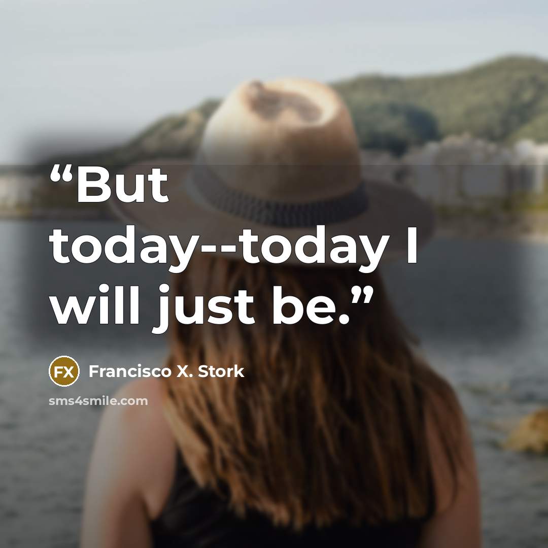 “But today--today I will just be.” quote by Francisco X. Stork