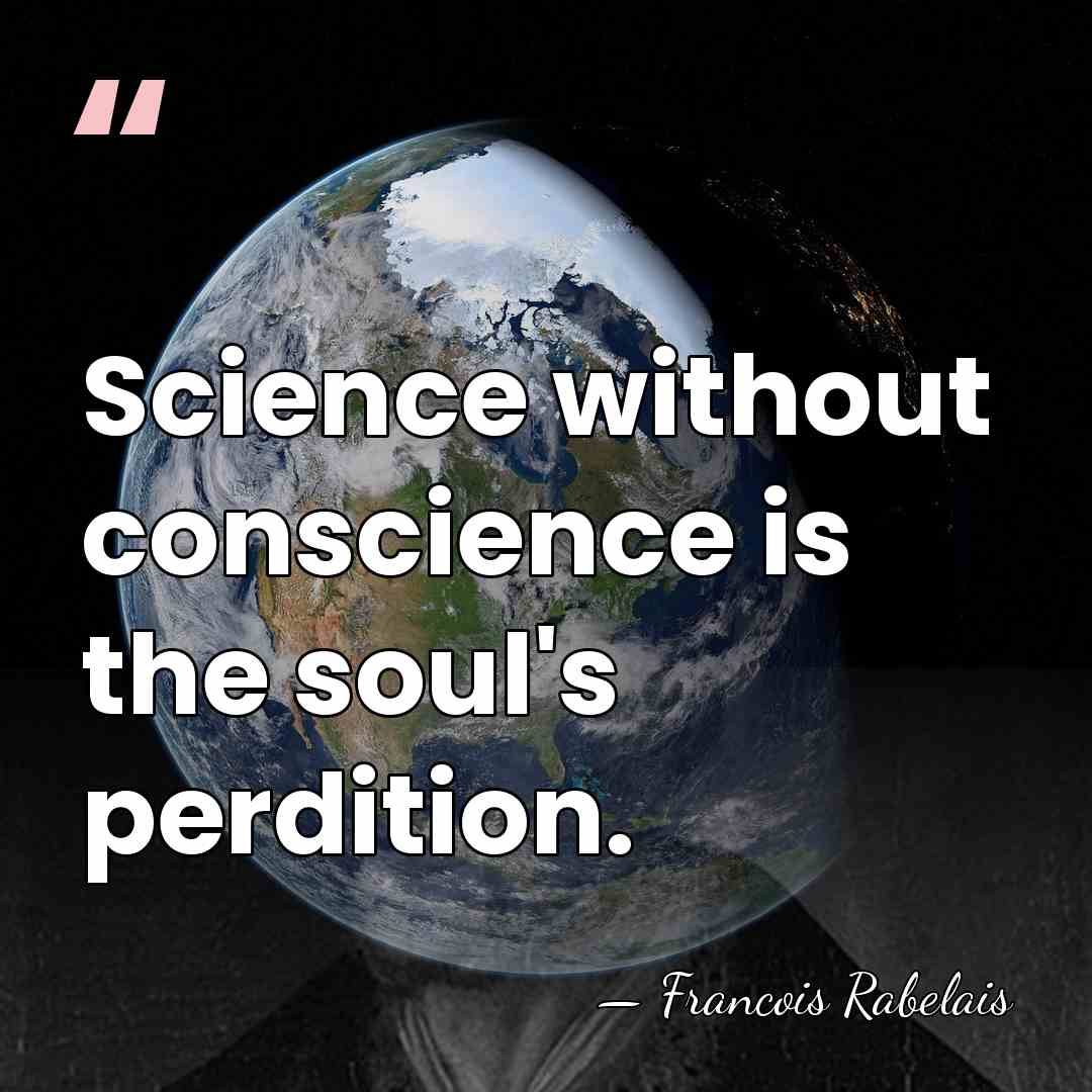 Science without conscience is the soul's perdition. - Francois Rabelais