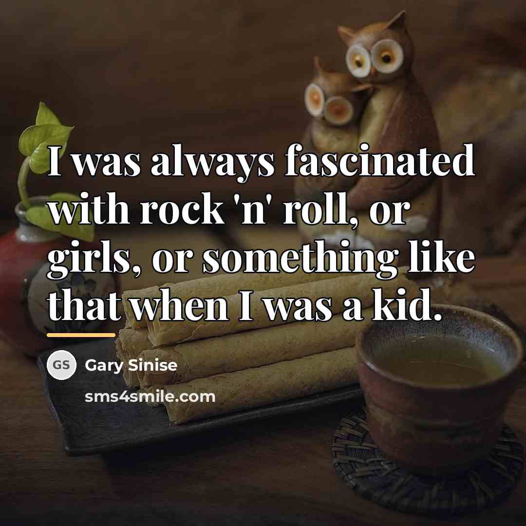 “I was always fascinated with rock 'n' roll, or girls,…” quote by Gary Sinise