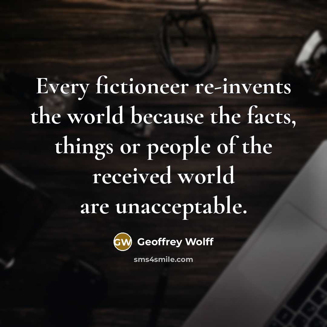 “Every fictioneer re-invents the world because the facts, things or…” quote by Geoffrey Wolff