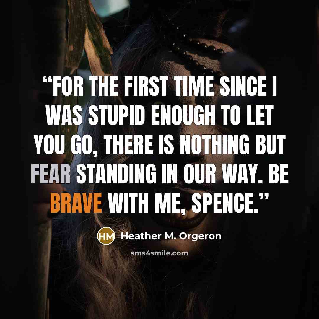 “For the first time since I was stupid enough to let you go, there is nothing but fear standing in our way. Be brave with me, Spence.” quote by Heather M. Orgeron
