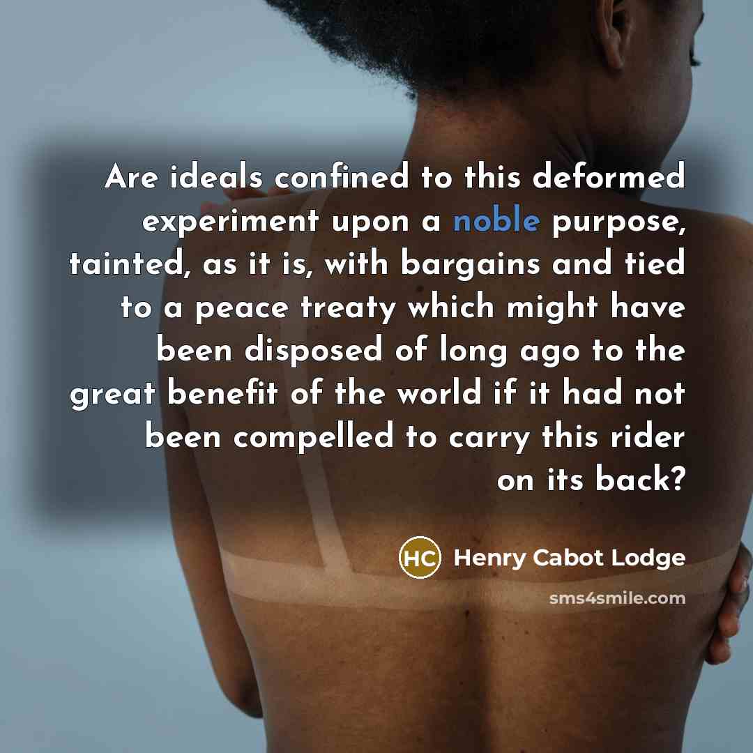 “Are ideals confined to this deformed experiment upon a noble…” quote by Henry Cabot Lodge