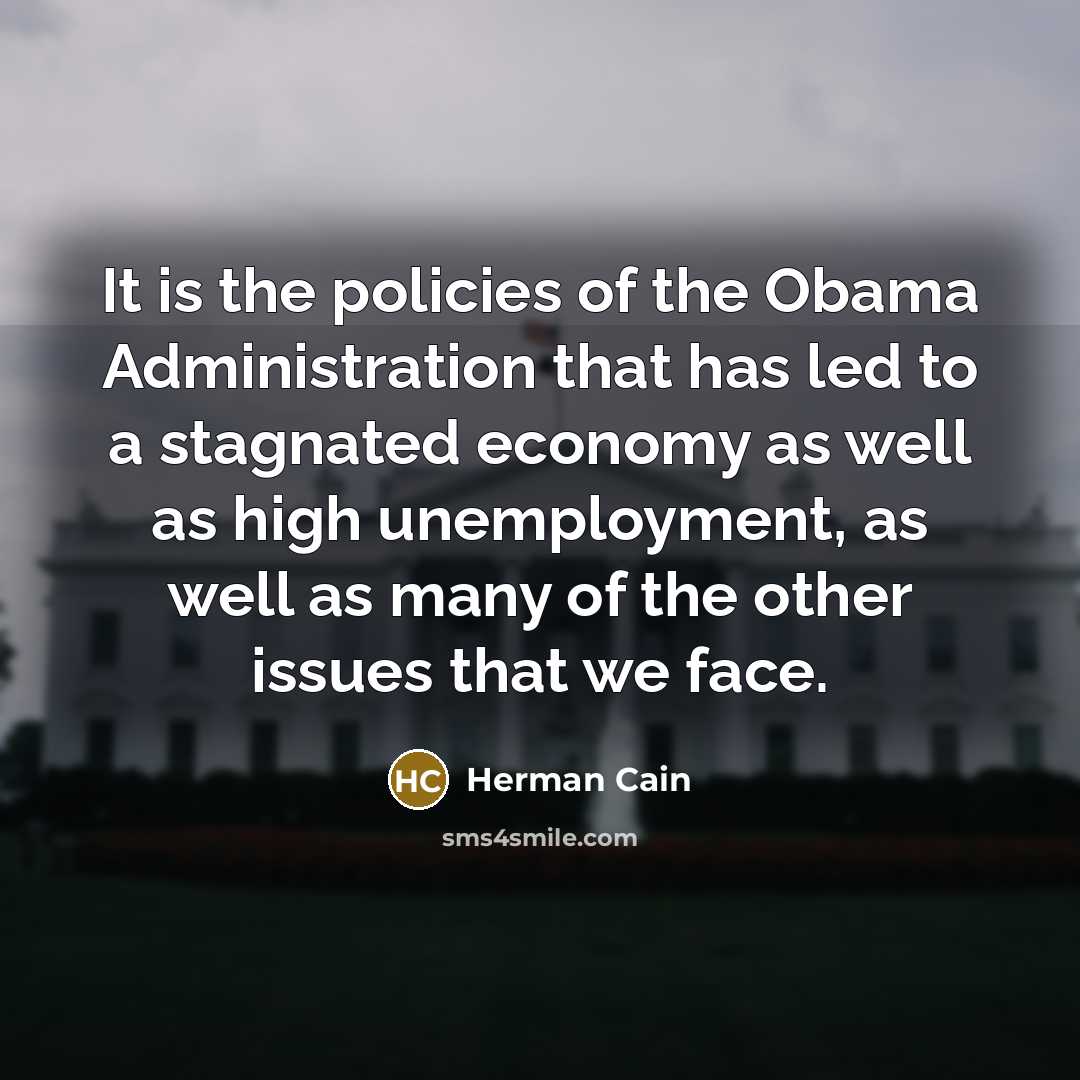 “It is the policies of the Obama Administration that has…” quote by Herman Cain