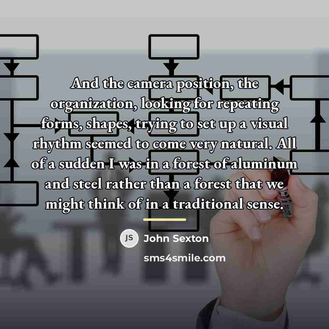 “And the camera position, the organization, looking for repeating forms,…” quote by John Sexton