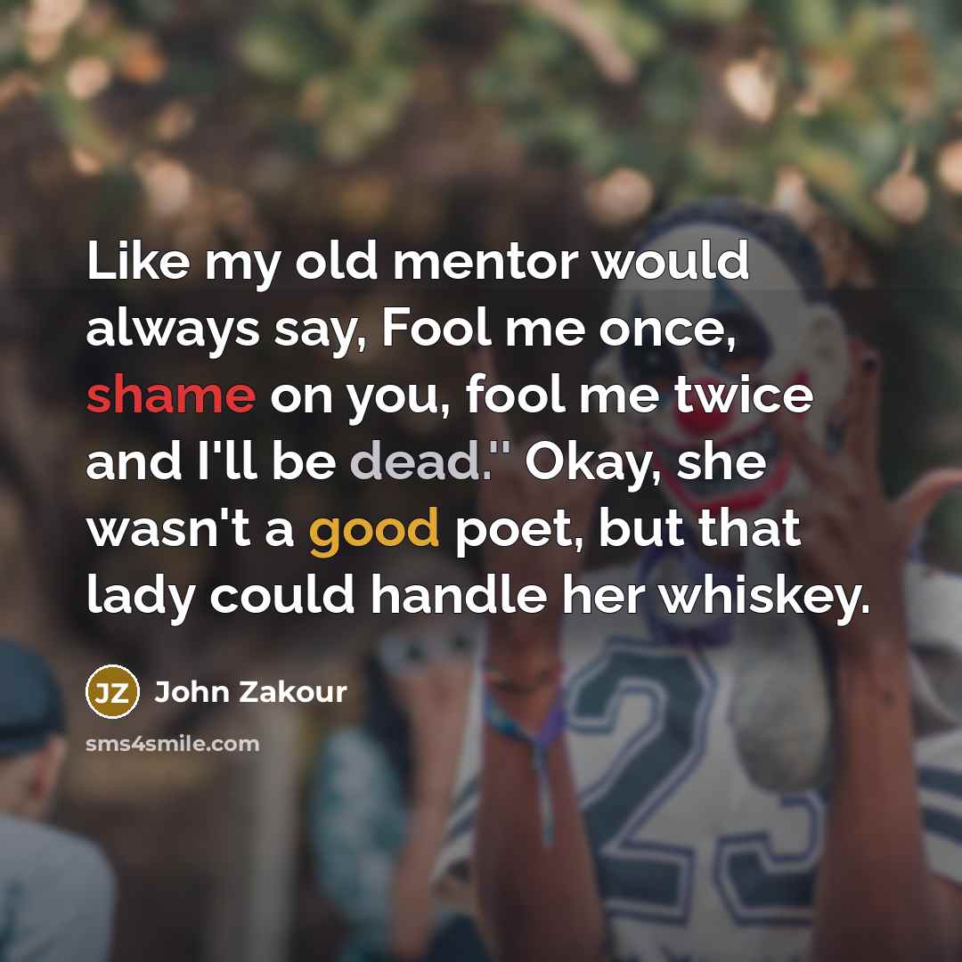 “Like my old mentor would always say, Fool me once,…” quote by John Zakour
