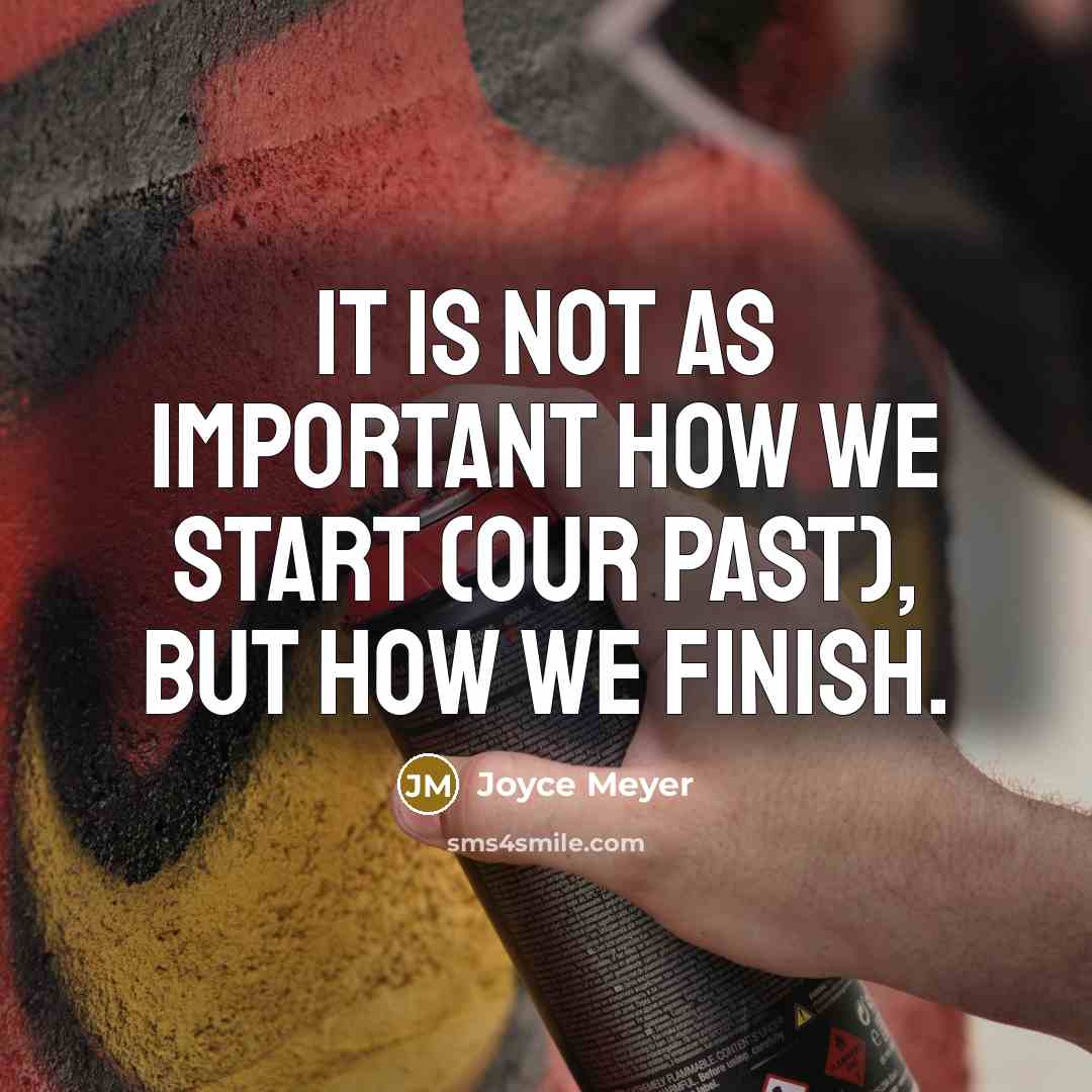 “It is not as important how we start (our past), but how we finish.” quote by Joyce Meyer