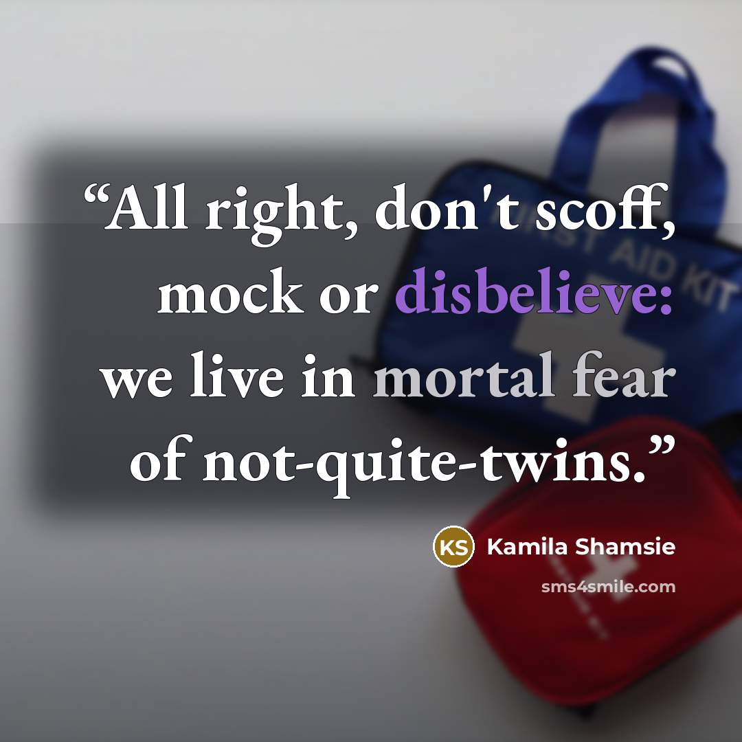 “All right, don't scoff, mock or disbelieve: we live in mortal fear of not-quite-twins.” quote by Kamila Shamsie