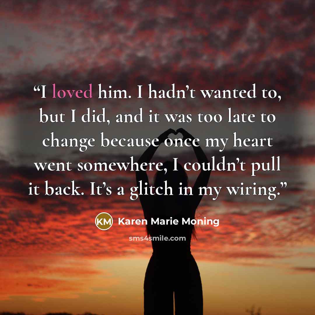 “I loved him. I hadn’t wanted to, but I did, and it was too late to change because once my heart went somewhere, I couldn’t pull it back. It’s a glitch in my wiring.” quote by Karen Marie Moning