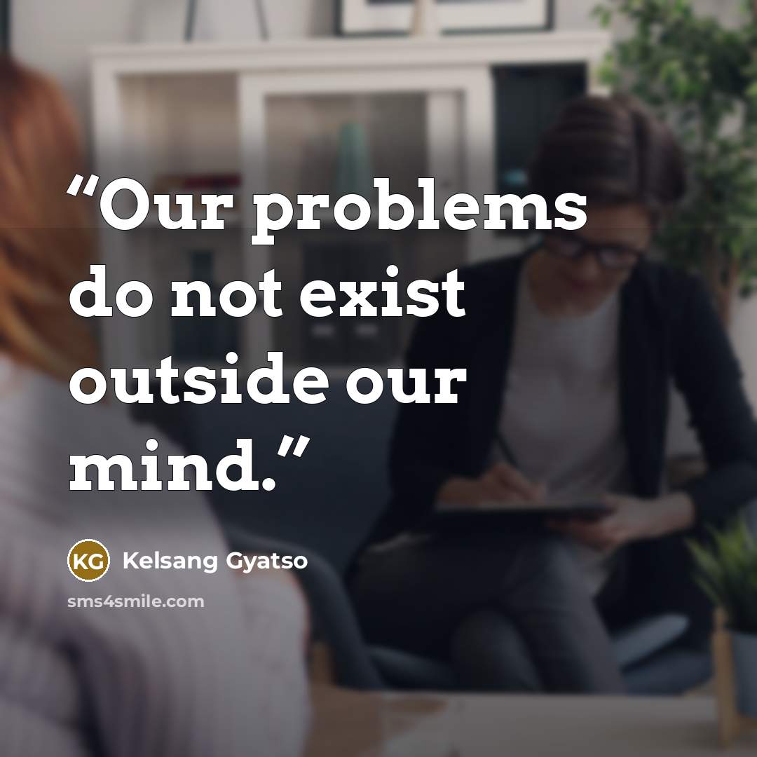 “Our problems do not exist outside our mind.” quote by Kelsang Gyatso