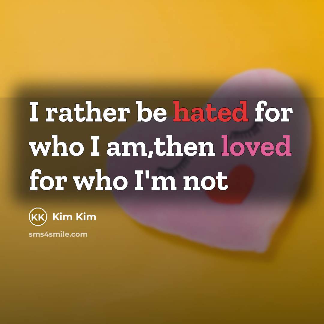 “I rather be hated for who I am,then loved for who I'm not” quote by Kim Kim