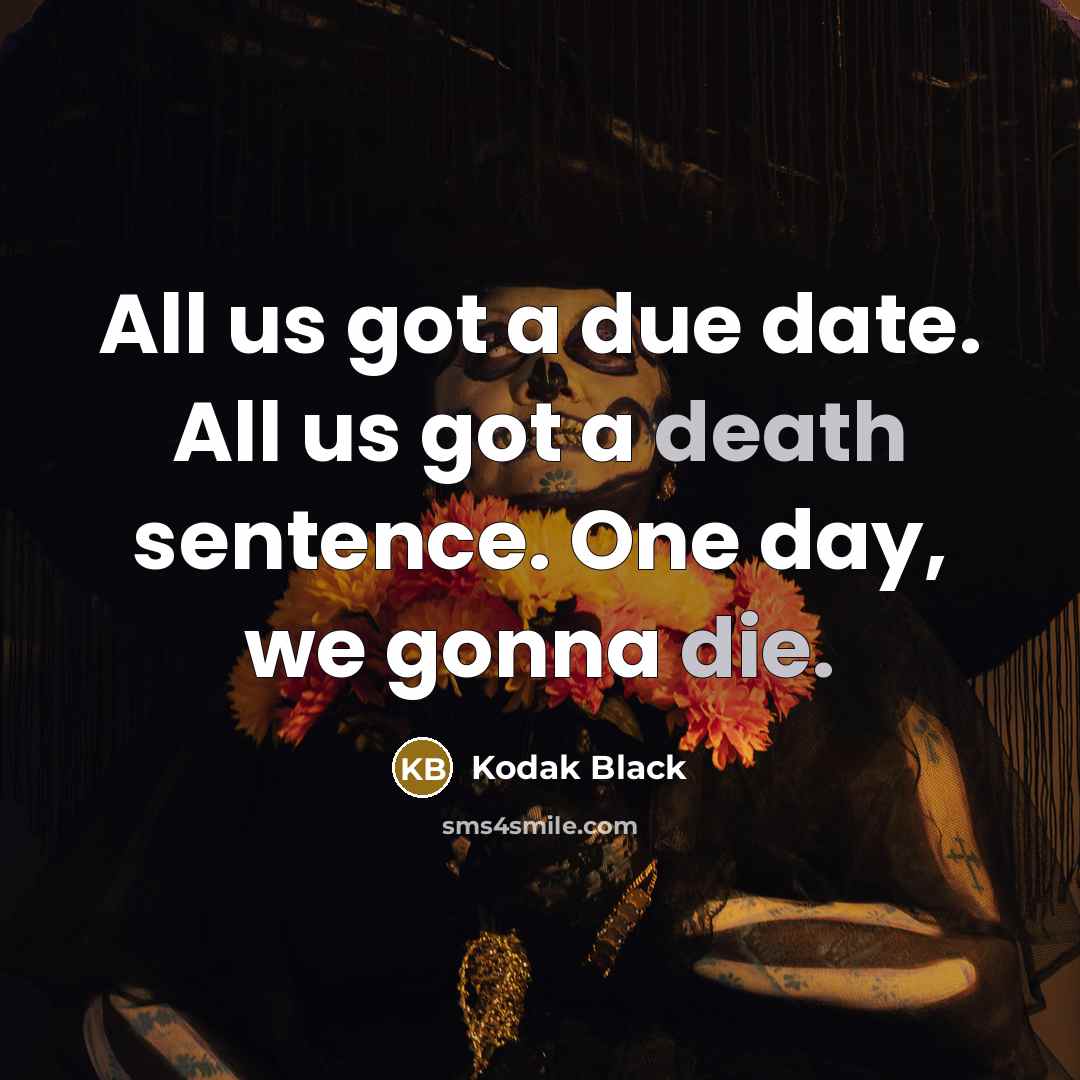 “All us got a due date. All us got a death sentence. One day, we gonna die.” quote by Kodak Black