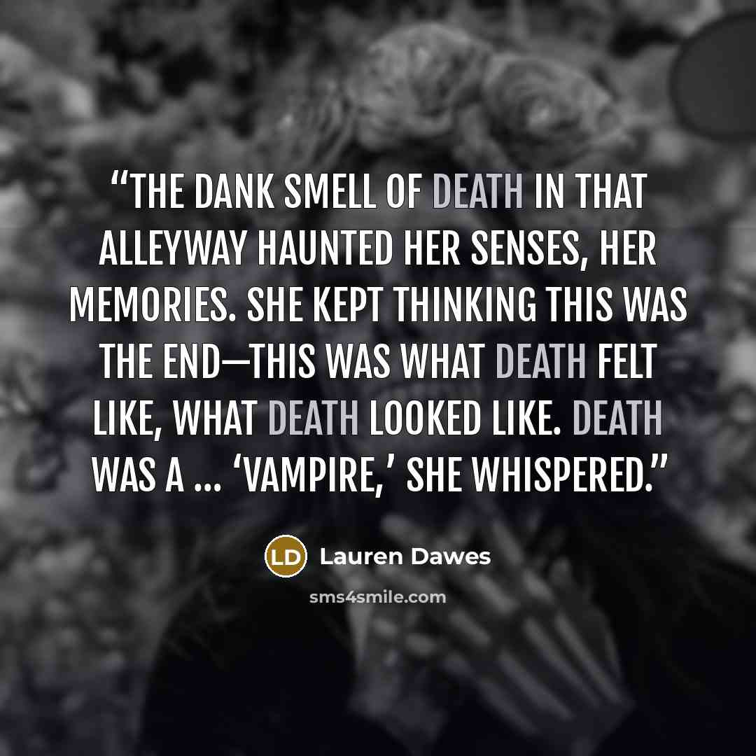“The dank smell of death in that alleyway haunted her senses, her memories. She kept thinking this was the end—this was what death felt like, what death looked like. Death was a … ‘Vampire,’ she whispered.” quote by Lauren Dawes