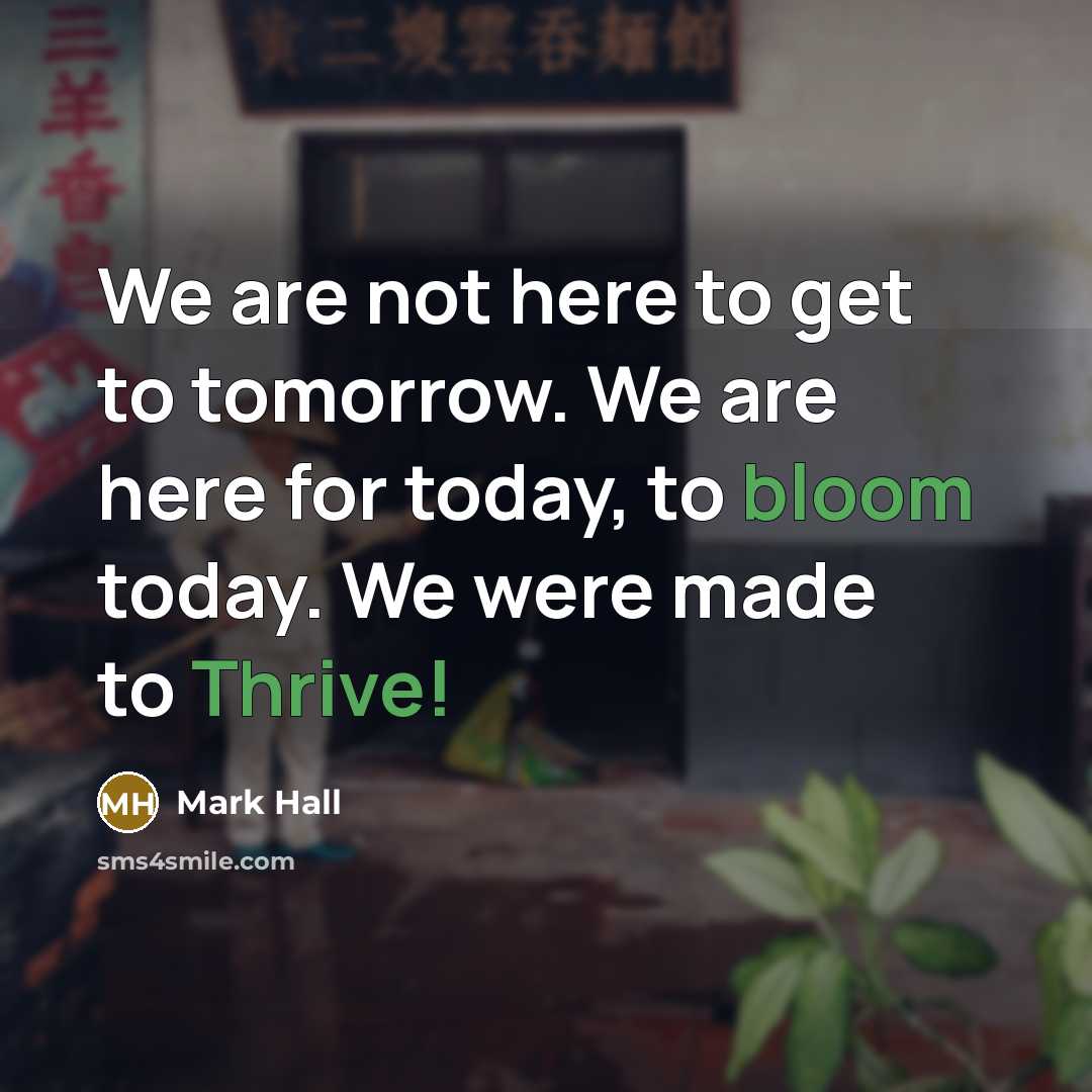 “We are not here to get to tomorrow. We are here for today, to bloom today. We were made to Thrive!” quote by Mark Hall