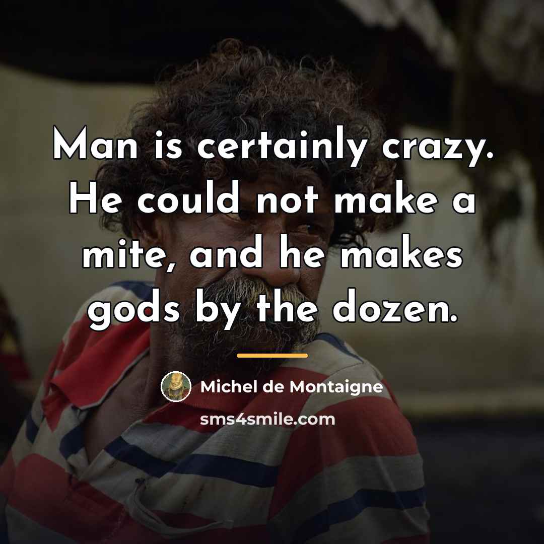 “Man is certainly crazy. He could not make a mite,…” quote by Michel de Montaigne